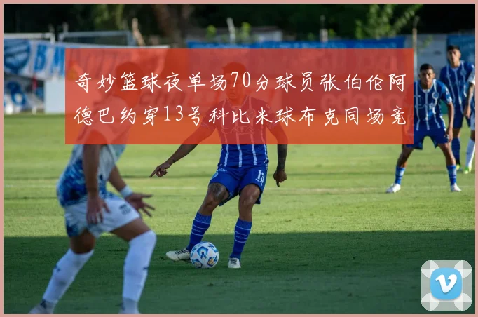 奇妙篮球夜单场70分球员张伯伦阿德巴约穿13号科比米球布克同场竞技