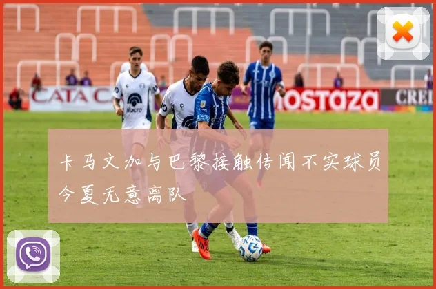 卡马文加与巴黎接触传闻不实球员今夏无意离队