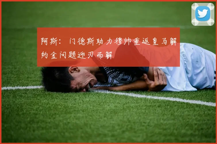 阿斯：门德斯助力穆帅重返皇马解约金问题迎刃而解