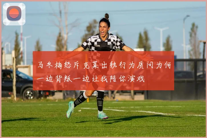 马冬梅怒斥克莱出轨行为质问为何一边背叛一边让我陪你演戏