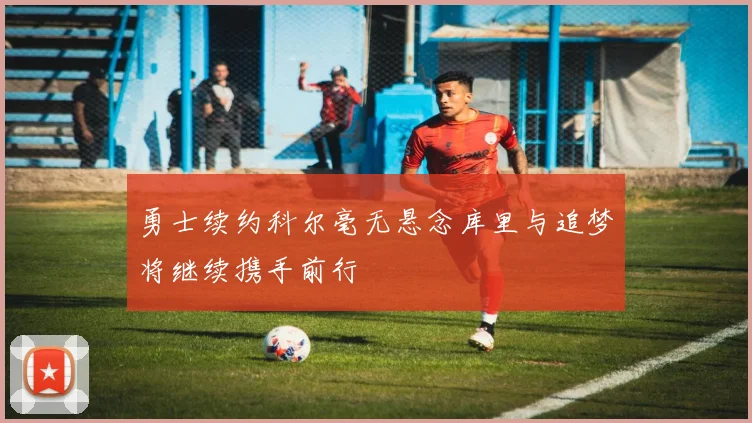 勇士续约科尔毫无悬念库里与追梦将继续携手前行