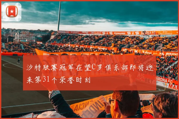 沙特联赛冠军在望C罗俱乐部即将迎来第31个荣誉时刻
