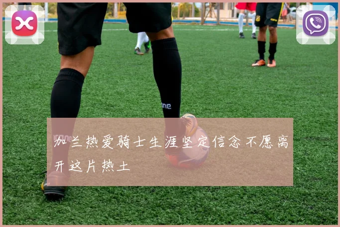 加兰热爱骑士生涯坚定信念不愿离开这片热土