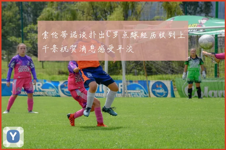 索伦蒂诺谈扑出C罗点球经历收到上千条祝贺消息感受平淡
