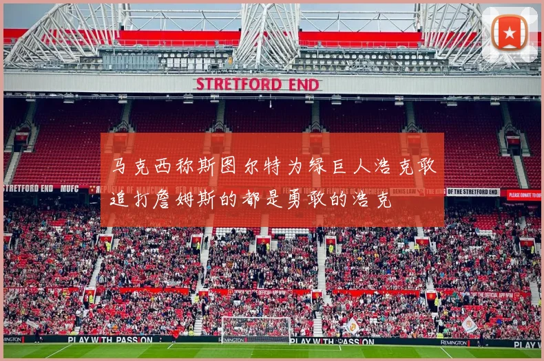 马克西称斯图尔特为绿巨人浩克敢追打詹姆斯的都是勇敢的浩克