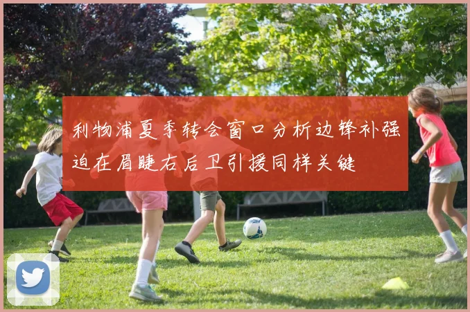 利物浦夏季转会窗口分析边锋补强迫在眉睫右后卫引援同样关键