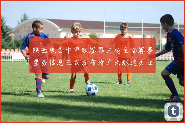 陕西联合中甲联赛第三轮主场赛事票务信息正式发布请广大球迷关注