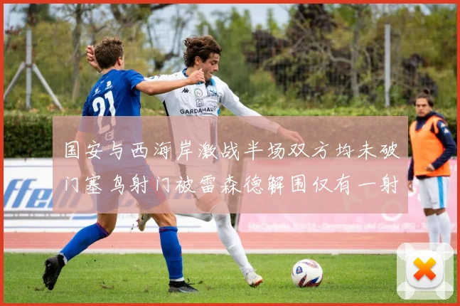 国安与西海岸激战半场双方均未破门塞鸟射门被雷森德解围仅有一射正