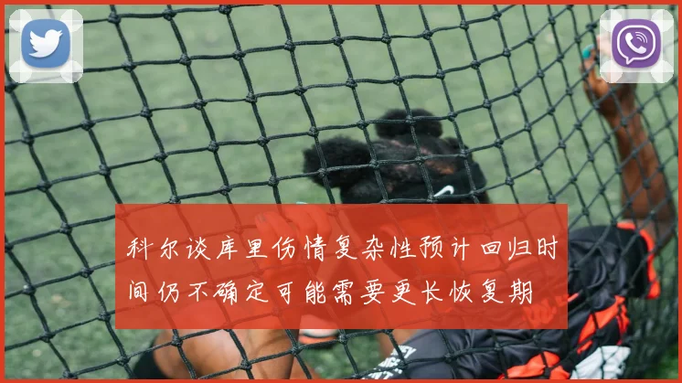 科尔谈库里伤情复杂性预计回归时间仍不确定可能需要更长恢复期