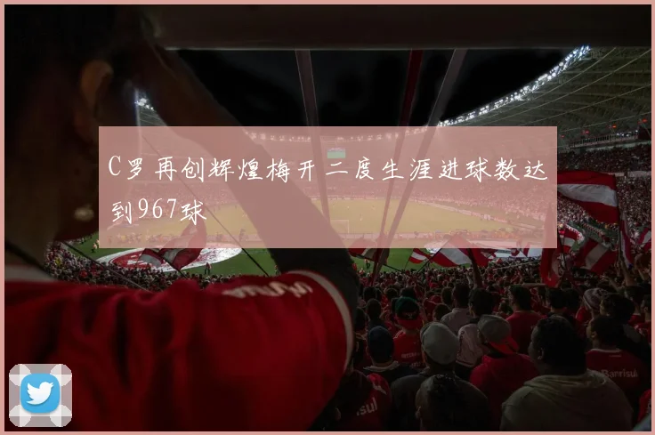 C罗再创辉煌梅开二度生涯进球数达到967球