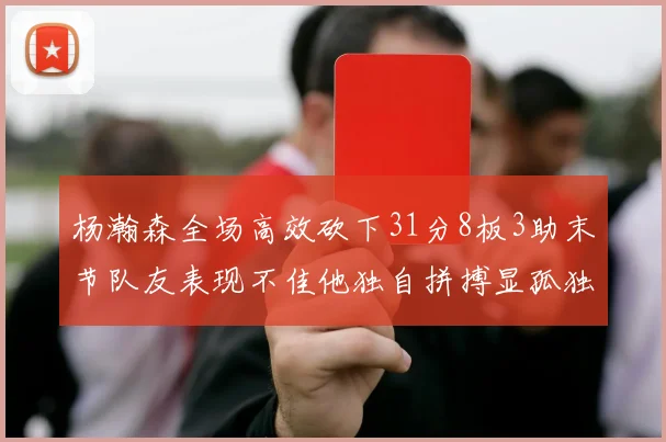 杨瀚森全场高效砍下31分8板3助末节队友表现不佳他独自拼搏显孤独