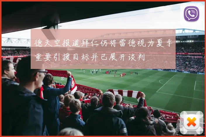 德天空报道拜仁仍将雷德视为夏季重要引援目标并已展开谈判
