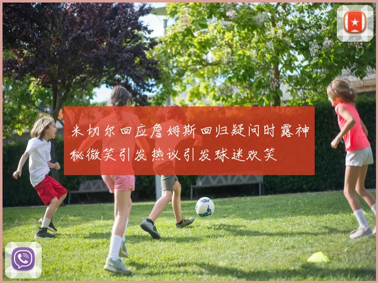 米切尔回应詹姆斯回归疑问时露神秘微笑引发热议引发球迷欢笑