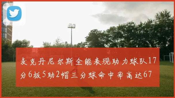 麦克丹尼尔斯全能表现助力球队17分6板5助2帽三分球命中率高达67