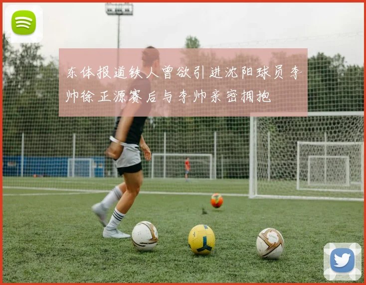 东体报道铁人曾欲引进沈阳球员李帅徐正源赛后与李帅亲密拥抱
