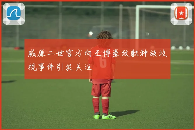 威廉二世官方向王博豪致歉种族歧视事件引发关注