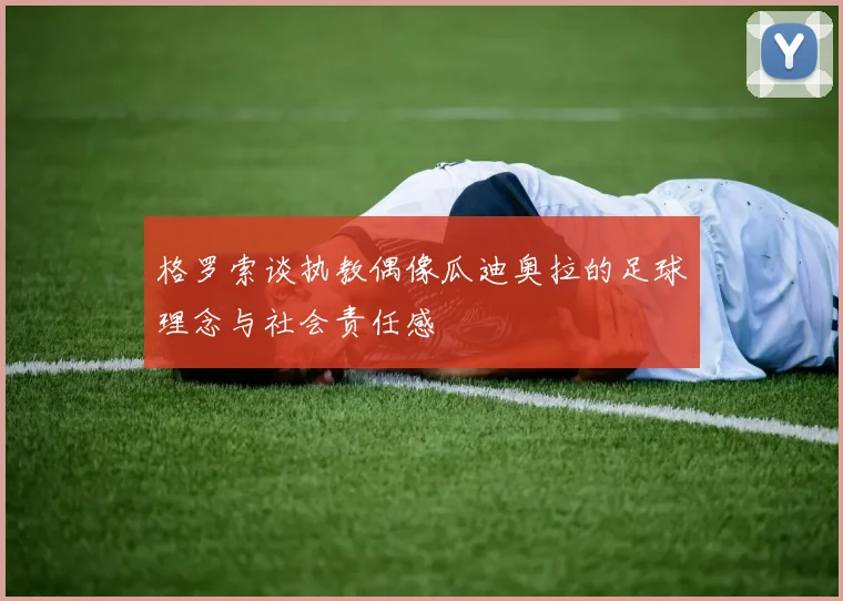 格罗索谈执教偶像瓜迪奥拉的足球理念与社会责任感