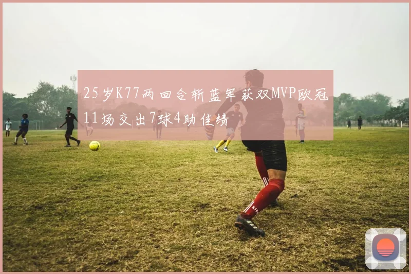 25岁K77两回合斩蓝军获双MVP欧冠11场交出7球4助佳绩