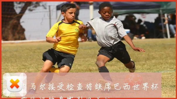内马尔接受检查将缺席巴西世界杯前两场热身赛引发关注