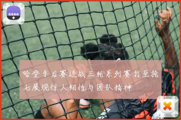 哈登季后赛连战三轮系列赛打至抢七展现惊人韧性与团队精神