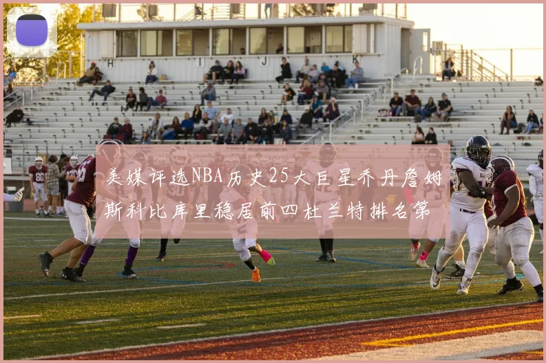 美媒评选NBA历史25大巨星乔丹詹姆斯科比库里稳居前四杜兰特排名第12引发热议