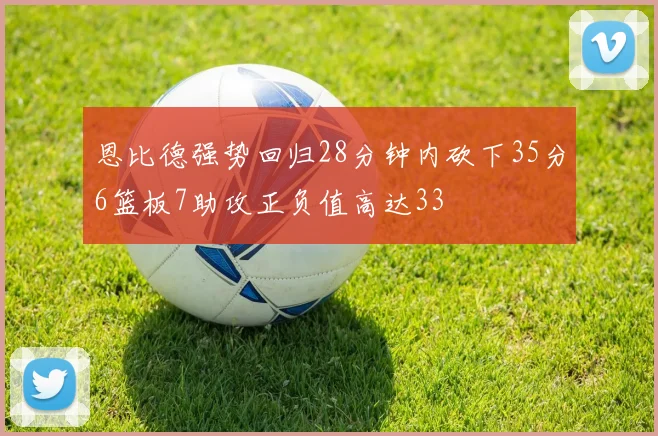 恩比德强势回归28分钟内砍下35分6篮板7助攻正负值高达33