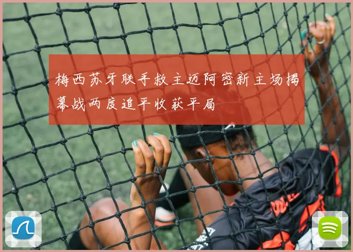 梅西苏牙联手救主迈阿密新主场揭幕战两度追平收获平局