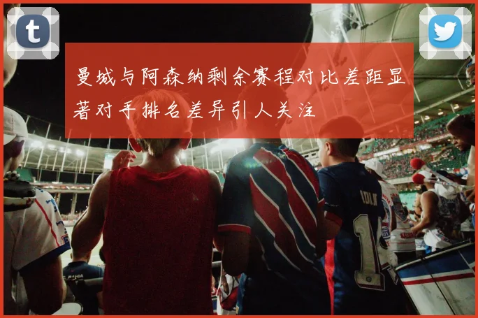 曼城与阿森纳剩余赛程对比差距显著对手排名差异引人关注