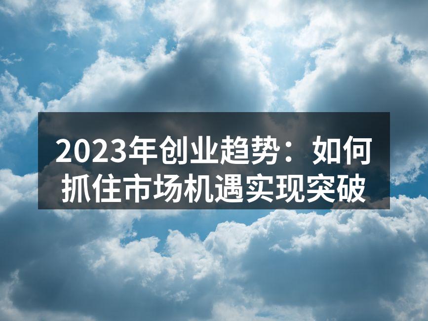2023年创业趋势：如何抓住市场机遇实现突破