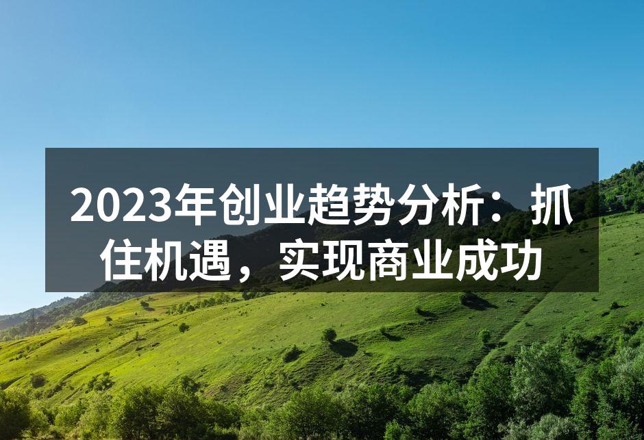 2023年创业趋势分析：抓住机遇，实现商业成功