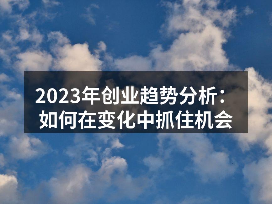2023年创业趋势分析：如何在变化中抓住机会